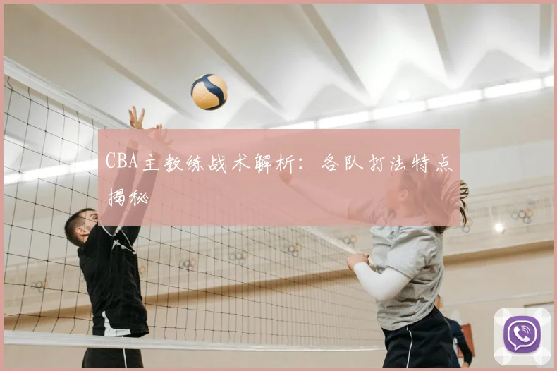 CBA主教练战术解析:各队打法特点揭秘