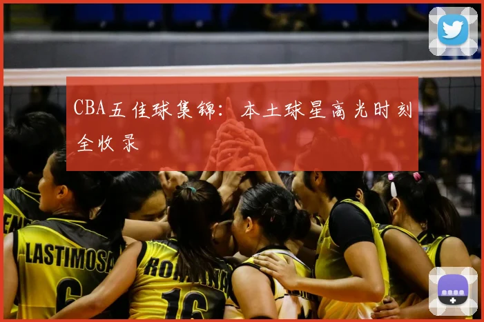 CBA五佳球集锦：本土球星高光时刻全收录