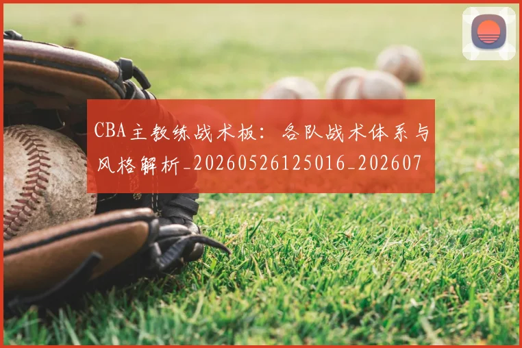 CBA主教练战术板：各队战术体系与风格解析_20260526125016_20260701210021